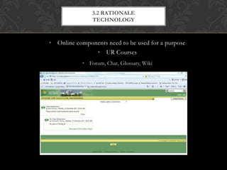 3.2 RATIONALE
               TECHNOLOGY



• Online components need to be used for a purpose
               • UR Courses
           • Forum, Chat, Glossary, Wiki
 