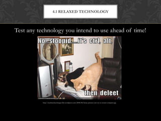 4.1 RELAXED TECHNOLOGY



Test any technology you intend to use ahead of time!




           http://icanhascheezburger.files.wordpress.com/2008/08/funny-pictures-cats-try-to-restart-computer.jpg
 