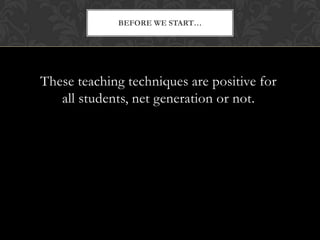 BEFORE WE START…




These teaching techniques are positive for
   all students, net generation or not.
 