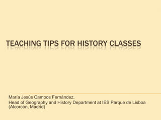 TEACHING TIPS FOR HISTORY CLASSES




María Jesús Campos Fernández.
Head of Geography and History Department at IES Parque de Lisboa
(Alcorcón, Madrid)
 
