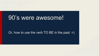 90’s were awesome!
Or, how to use the verb TO BE in the past. =)
 