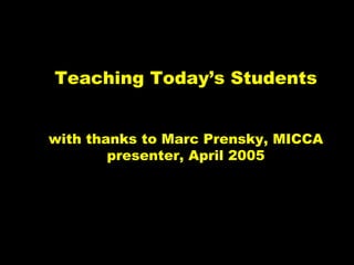 Teaching Today’s Students


with thanks to Marc Prensky, MICCA
        presenter, April 2005




                            © 2005 Marc Prensky
 