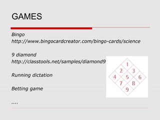 GAMES
Bingo
http://www.bingocardcreator.com/bingo-cards/science

9 diamond
http://classtools.net/samples/diamond9

Running dictation

Betting game

....
 