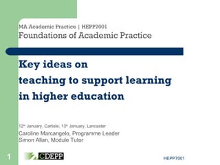 MA Academic Practice | HEPP7001 Foundations of Academic Practice Key ideas on teaching to support learning  in higher education 12 th  January, Carlisle; 13 th  January, Lancaster  Caroline Marcangelo, Programme Leader Simon Allan, Module Tutor 