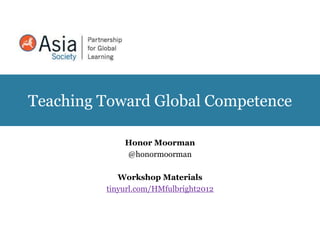 Teaching Toward Global Competence

             Honor Moorman
             @honormoorman

            Workshop Materials
         tinyurl.com/HMfulbright2012
 