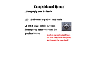 Compendium of Horror
Filmography over the decade


List the themes and plot for each movie

A list of key social and historical
developments of the decade and the
previous decade          Are there any relationships between
                         the social and historical developments
                         and the movies that are produced?
 
