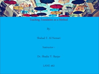 Teaching Translation as a Method

              By:

      Shahad F. Al-Nemari

          Instructor :

      Dr. Shadia Y. Banjar

           LANE 462
 