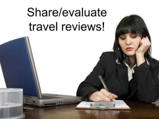 Share/evaluate
travel reviews!
 