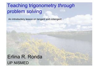 Teaching trigonometry through problem solving An introductory lesson on tangent and cotangent Erlina R. Ronda UP NISMED 