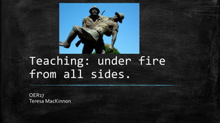 Teaching: under fire
from all sides.
OER17
Teresa MacKinnon
 