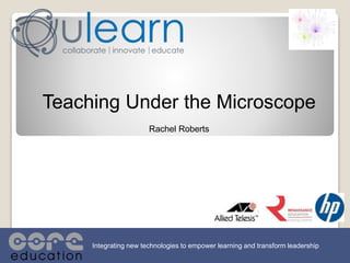 Teaching Under the Microscope
Rachel Roberts
Integrating new technologies to empower learning and transform leadership
 