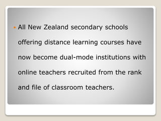  All New Zealand secondary schools
offering distance learning courses have
now become dual-mode institutions with
online teachers recruited from the rank
and file of classroom teachers.
 