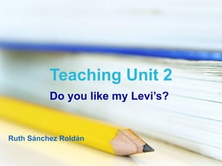 Teaching Unit 2 Do you like my Levi’s? Ruth Sánchez Roldán 