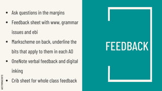 SLIDESMANIA.COM
FEEDBACK
● Ask questions in the margins
● Feedback sheet with www, grammar
issues and ebi
● Markscheme on back, underline the
bits that apply to them in each AO
● OneNote verbal feedback and digital
inking
● Crib sheet for whole class feedback
 