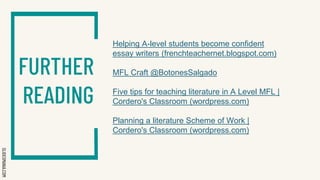 SLIDESMANIA.COM
Helping A-level students become confident
essay writers (frenchteachernet.blogspot.com)
MFL Craft @BotonesSalgado
Five tips for teaching literature in A Level MFL |
Cordero's Classroom (wordpress.com)
Planning a literature Scheme of Work |
Cordero's Classroom (wordpress.com)
FURTHER
READING
 