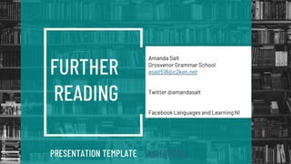 SLIDESMANIA.COM
SLIDESMANIA.COM
PRESENTATION TEMPLATE SLIDESMANIA
Amanda Salt
Grosvenor Grammar School
asalt518@c2ken.net
Twitter @amandasalt
Facebook Languages and Learning NI
FURTHER
READING
 