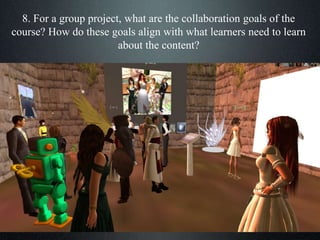 8. For a group project, what are the collaboration goals of the
course? How do these goals align with what learners need to learn
about the content?
 