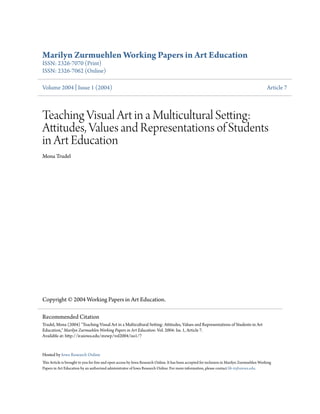 Marilyn Zurmuehlen Working Papers in Art Education
ISSN: 2326-7070 (Print)
ISSN: 2326-7062 (Online)
Volume 2004 | Issue 1 (2004) Article 7
Teaching Visual Art in a Multicultural Setting:
Attitudes, Values and Representations of Students
in Art Education
Mona Trudel
Copyright © 2004 Working Papers in Art Education.
Hosted by Iowa Research Online
This Article is brought to you for free and open access by Iowa Research Online. It has been accepted for inclusion in Marilyn Zurmuehlen Working
Papers in Art Education by an authorized administrator of Iowa Research Online. For more information, please contact lib-ir@uiowa.edu.
Recommended Citation
Trudel, Mona (2004) "Teaching Visual Art in a Multicultural Setting: Attitudes, Values and Representations of Students in Art
Education," Marilyn Zurmuehlen Working Papers in Art Education: Vol. 2004: Iss. 1, Article 7.
Available at: http://ir.uiowa.edu/mzwp/vol2004/iss1/7
 