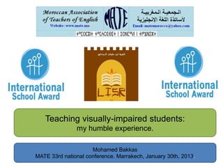 Teaching visually-impaired students:
               my humble experience.

                     Mohamed Bakkas
MATE 33rd national conference. Marrakech, January 30th, 2013.
 