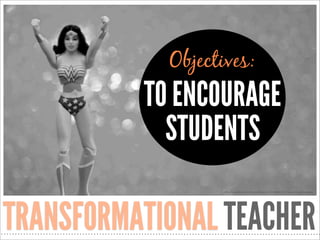 Objectives:

TO ENCOURAGE
STUDENTS
http://www.ﬂickr.com/photos/jdhancock/7038452711/sizes/o/in/photostream/

TRANSFORMATIO...