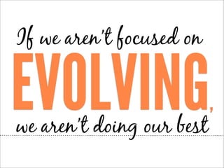If we aren’t focused on

EVOLVING
we aren’t doing our best

,

 