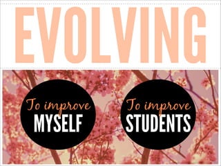 EVOLVING
To improve

MYSELF

To improve

STUDENTS
http://www.ﬂickr.com/photos/40645538@N00/3506877253/

 