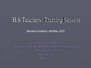 Teaching Vocabulary  Presented by: Mr.SIMOHAMED  Elmoussaoui English Teacher Marrakesh Morocco H.S Teachers’ Training Session Marrakech Academy, April/May, 2010 