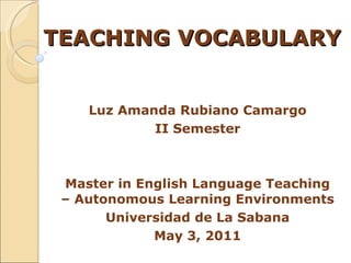 TEACHING VOCABULARY Luz Amanda Rubiano Camargo II Semester Master in English Language Teaching – Autonomous Learning Environments Universidad de La Sabana May 3, 2011 