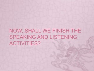 NOW, SHALL WE FINISH THE
SPEAKING AND LISTENING
ACTIVITIES?
 
