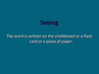 Seeing
The word is written on the chalkboard or a flash
card or a piece of paper.

 