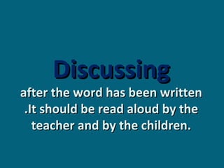 Discussing

after the word has been written
.It should be read aloud by the
teacher and by the children.

 