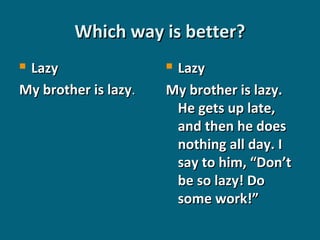 Which way is better?
Lazy
My brother is lazy.


Lazy
My brother is lazy.
He gets up late,
and then he does
nothing all day. I
say to him, “Don’t
be so lazy! Do
some work!”


 
