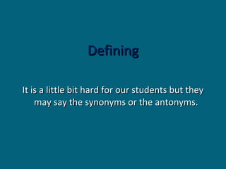 Defining
It is a little bit hard for our students but they
may say the synonyms or the antonyms.

 