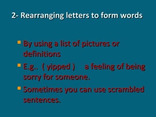 2- Rearranging letters to form words
By using a list of pictures or
definitions
 E.g.. ( yipped )
a feeling of being
sorry for someone.
 Sometimes you can use scrambled
sentences.


 