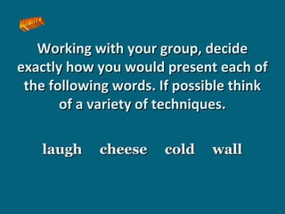 Working with your group, decide
exactly how you would present each of
the following words. If possible think
of a variety of techniques.
laugh

cheese

cold

wall

 