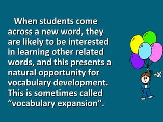 When students come
across a new word, they
are likely to be interested
in learning other related
words, and this presents a
natural opportunity for
vocabulary development.
This is sometimes called
“vocabulary expansion”.

 