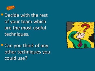 

Decide with the rest
of your team which
are the most useful
techniques.



Can you think of any
other techniques you
could use?

 