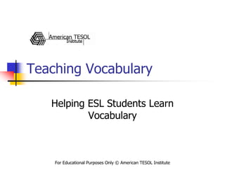 Teaching Vocabulary 
Helping ESL Students Learn Vocabulary 
For Educational Purposes Only © American TESOL Institute  