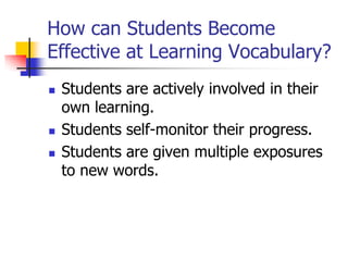 How can Students Become Effective at Learning Vocabulary? 
Students are actively involved in their own learning. 
Students self-monitor their progress. 
Students are given multiple exposures to new words.  