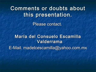 Comments or doubts aboutComments or doubts about
this presentation.this presentation.
Please contact.Please contact.
María del Consuelo EscamillaMaría del Consuelo Escamilla
ValderramaValderrama
E-Mail. madelcescamilla@yahoo.com.mxE-Mail. madelcescamilla@yahoo.com.mx
 
