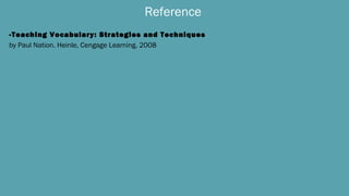 Reference
-Teaching Vocabulary: Strategies and Techniques
by Paul Nation. Heinle, Cengage Learning. 2008
 