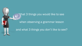 What 3 things you would like to see
when observing a grammar lesson
and what 3 things you don’t like to see?
 