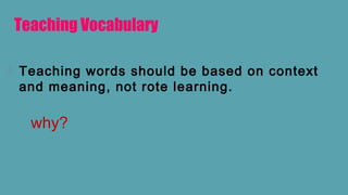 Teaching Vocabulary
 Teaching words should be based on context
and meaning, not rote learning.
why?
 