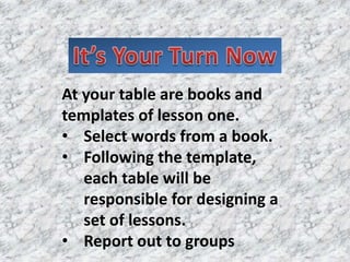 At your table are books and
templates of lesson one.
• Select words from a book.
• Following the template,
   each table will be
   responsible for designing a
   set of lessons.
• Report out to groups
 