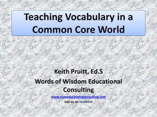 Teaching Vocabulary in a
  Common Core World


       Keith Pruitt, Ed.S
  Words of Wisdom Educational
           Consulting
       www.woweducationalconsulting.com
             Join us on facebook
 