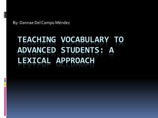 By: Dannae Del Campo Méndez



  TEACHING VOCABULARY TO
  ADVANCED STUDENTS: A
  LEXICAL APPROACH
 