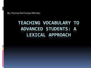 By: Dannae Del Campo Méndez



        TEACHING VOCABULARY TO
         ADVANCED STUDENTS: A
           LEXICAL APPROACH
 