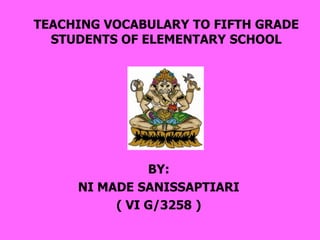 TEACHING VOCABULARY TO FIFTH GRADE
  STUDENTS OF ELEMENTARY SCHOOL




               BY:
     NI MADE SANISSAPTIARI
          ( VI G/3258 )
 