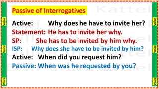Voice
Voice
Voice
Voice
Voice
Voice
Passive of Interrogatives
Active: Why does he have to invite her?
Statement: He has to invite her why.
SP: She has to be invited by him why.
ISP: Why does she have to be invited by him?
Active: When did you request him?
Passive: When was he requested by you?
 