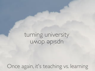 turning university
          upside down



Once again, it's teaching vs. learning
 